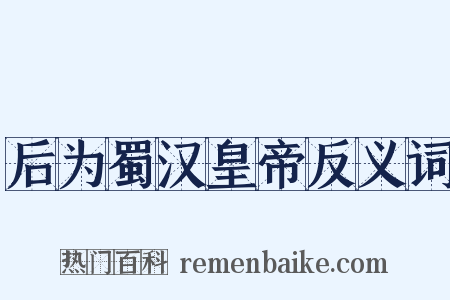 后为蜀汉皇帝反义词是什么意思的图片